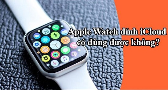 Hỏi Apple Watch dính iCloud có dùng được không?