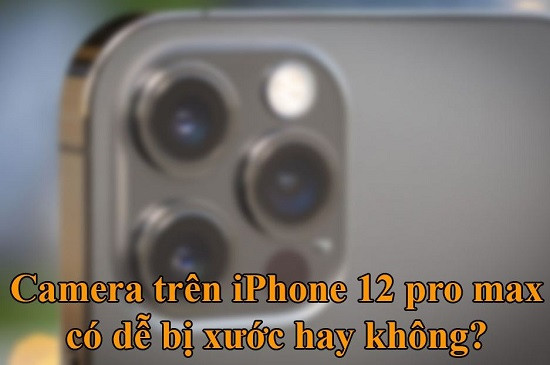 Camera iPhone 12 Pro Max có dễ trầy xước không