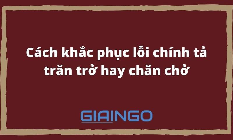 Cách khắc phục lỗi chính tả trăn trở hay chăn chở